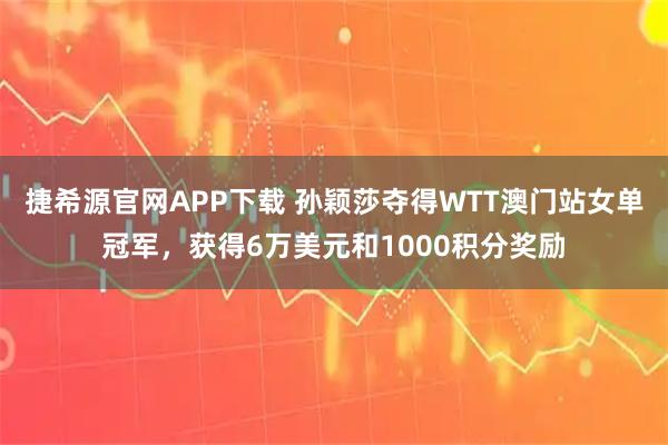 捷希源官网APP下载 孙颖莎夺得WTT澳门站女单冠军，获得6万美元和1000积分奖励
