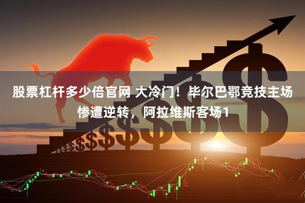 股票杠杆多少倍官网 大冷门！毕尔巴鄂竞技主场惨遭逆转，阿拉维斯客场1