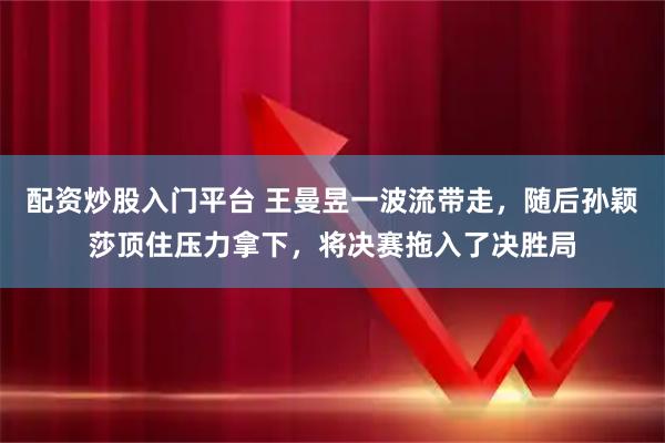 配资炒股入门平台 王曼昱一波流带走，随后孙颖莎顶住压力拿下，将决赛拖入了决胜局