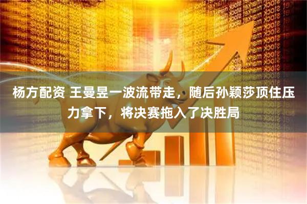 杨方配资 王曼昱一波流带走，随后孙颖莎顶住压力拿下，将决赛拖入了决胜局