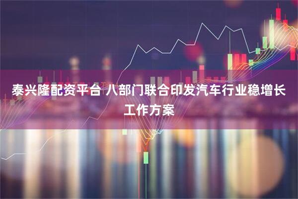 泰兴隆配资平台 八部门联合印发汽车行业稳增长工作方案