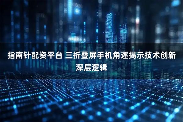 指南针配资平台 三折叠屏手机角逐揭示技术创新深层逻辑
