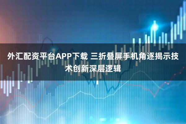 外汇配资平台APP下载 三折叠屏手机角逐揭示技术创新深层逻辑