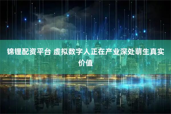 锦锂配资平台 虚拟数字人正在产业深处萌生真实价值
