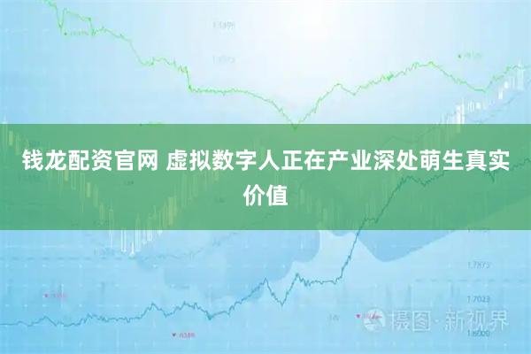 钱龙配资官网 虚拟数字人正在产业深处萌生真实价值