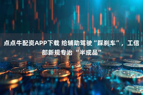 点点牛配资APP下载 给辅助驾驶“踩刹车”，工信部新规专治 “半成品”