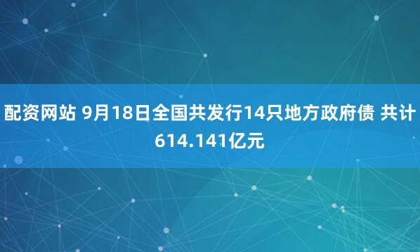 配资网站 9月18日全国共发行14只地方政府债 共计614.141亿元