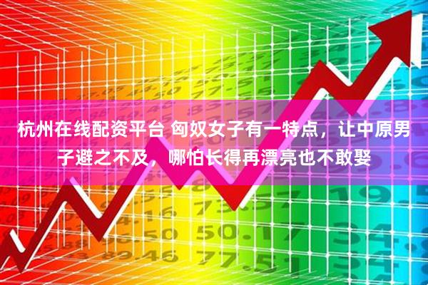 杭州在线配资平台 匈奴女子有一特点，让中原男子避之不及，哪怕长得再漂亮也不敢娶