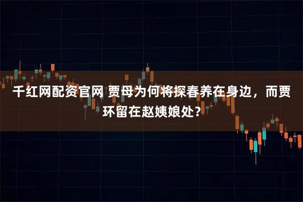 千红网配资官网 贾母为何将探春养在身边，而贾环留在赵姨娘处？