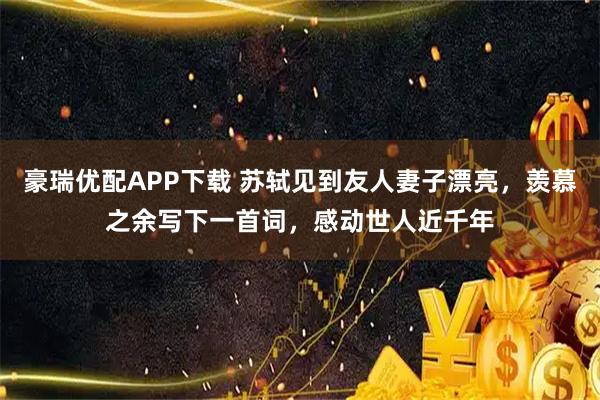 豪瑞优配APP下载 苏轼见到友人妻子漂亮，羡慕之余写下一首词，感动世人近千年