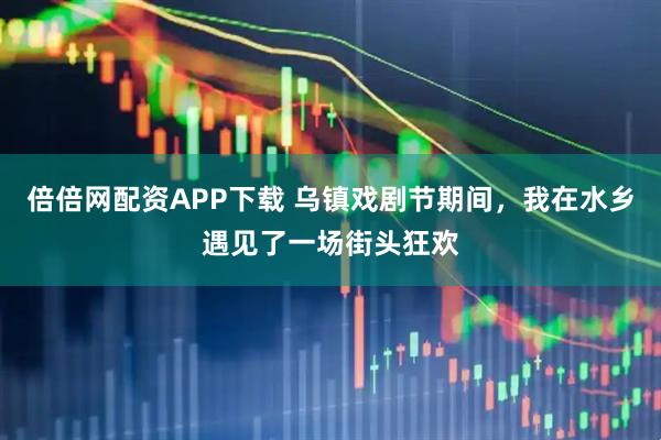倍倍网配资APP下载 乌镇戏剧节期间，我在水乡遇见了一场街头狂欢