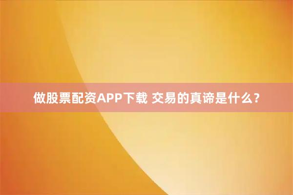 做股票配资APP下载 交易的真谛是什么？