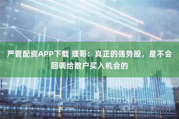 严管配资APP下载 理哥：真正的强势股，是不会回调给散户买入机会的