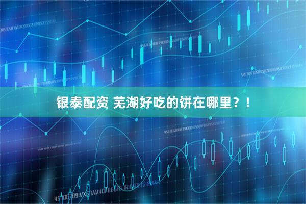 银泰配资 芜湖好吃的饼在哪里？!