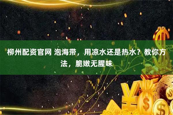 柳州配资官网 泡海带，用凉水还是热水？教你方法，脆嫩无腥味