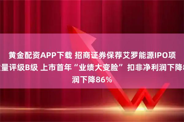 黄金配资APP下载 招商证券保荐艾罗能源IPO项目质量评级B级 上市首年“业绩大变脸” 扣非净利润下降86%