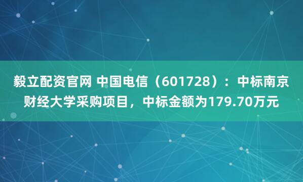 毅立配资官网 中国电信（601728）：中标南京财经大学采购项目，中标金额为179.70万元