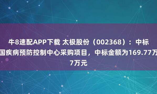 牛8速配APP下载 太极股份（002368）：中标中国疾病预防控制中心采购项目，中标金额为169.77万元