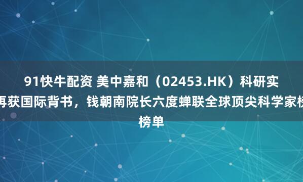 91快牛配资 美中嘉和（02453.HK）科研实力再获国际背书，钱朝南院长六度蝉联全球顶尖科学家榜单