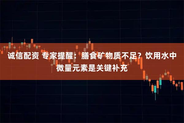 诚信配资 专家提醒：膳食矿物质不足？饮用水中微量元素是关键补充