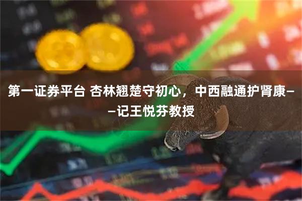 第一证券平台 杏林翘楚守初心，中西融通护肾康——记王悦芬教授
