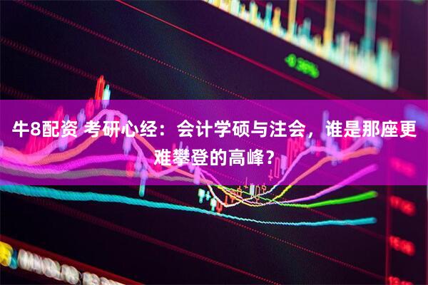 牛8配资 考研心经：会计学硕与注会，谁是那座更难攀登的高峰？