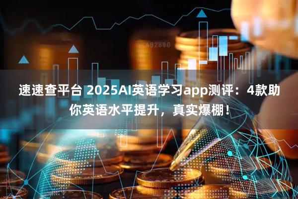 速速查平台 2025AI英语学习app测评：4款助你英语水平提升，真实爆棚！