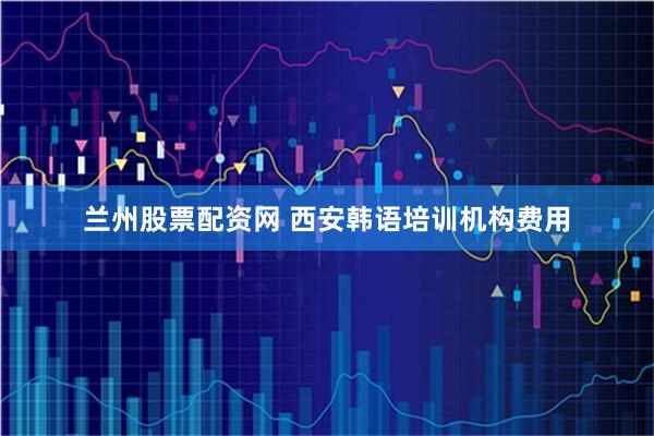 兰州股票配资网 西安韩语培训机构费用