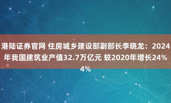 港陆证券官网 住房城乡建设部副部长李晓龙：2024年我国建筑业产值32.7万亿元 较2020年增长24%