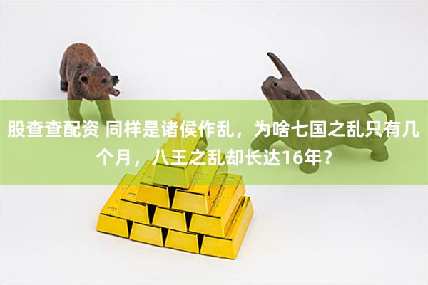 股查查配资 同样是诸侯作乱，为啥七国之乱只有几个月，八王之乱却长达16年？