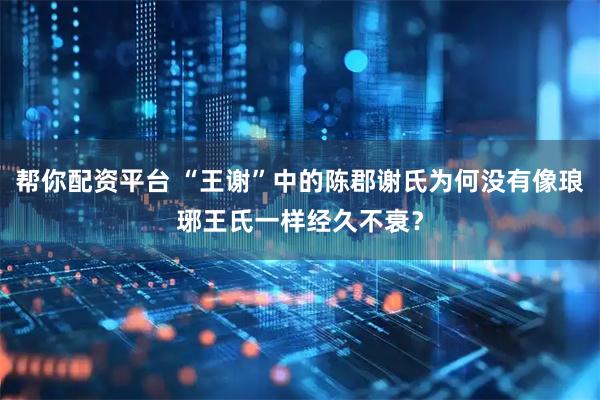 帮你配资平台 “王谢”中的陈郡谢氏为何没有像琅琊王氏一样经久不衰？