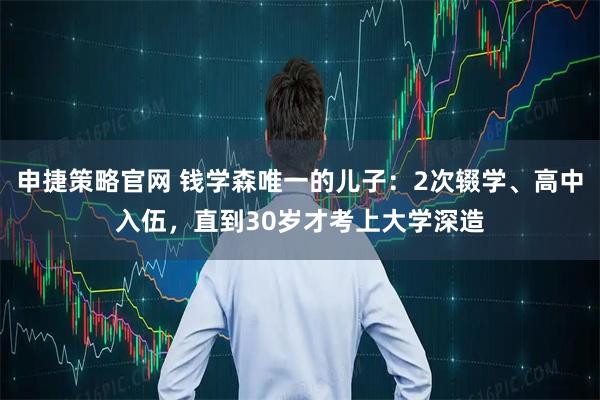 申捷策略官网 钱学森唯一的儿子：2次辍学、高中入伍，直到30岁才考上大学深造