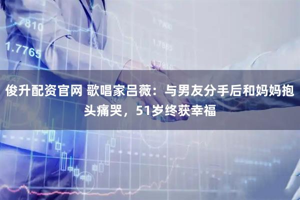 俊升配资官网 歌唱家吕薇：与男友分手后和妈妈抱头痛哭，51岁终获幸福