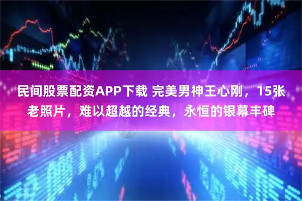 民间股票配资APP下载 完美男神王心刚，15张老照片，难以超越的经典，永恒的银幕丰碑