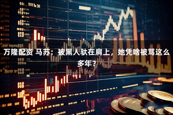 万隆配资 马苏：被黑人驮在肩上，她凭啥被骂这么多年？