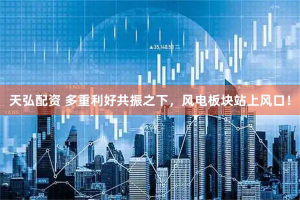 天弘配资 多重利好共振之下，风电板块站上风口！