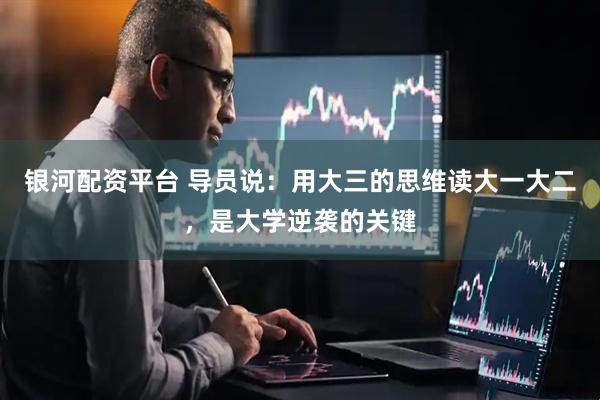 银河配资平台 导员说：用大三的思维读大一大二，是大学逆袭的关键
