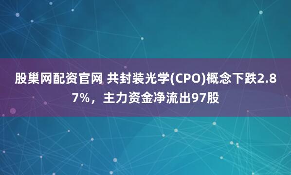 股巢网配资官网 共封装光学(CPO)概念下跌2.87%，主力资金净流出97股