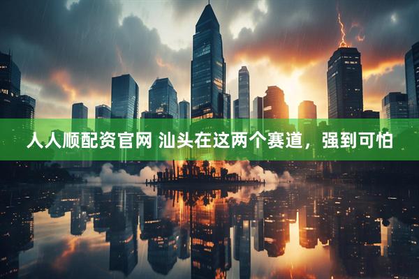 人人顺配资官网 汕头在这两个赛道，强到可怕