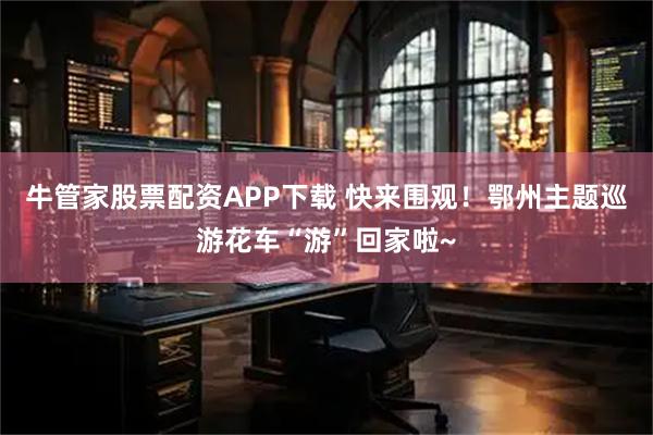 牛管家股票配资APP下载 快来围观！鄂州主题巡游花车“游”回家啦~