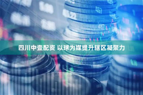 四川中壹配资 以球为媒提升辖区凝聚力