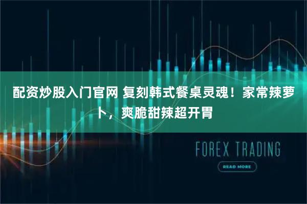 配资炒股入门官网 复刻韩式餐桌灵魂！家常辣萝卜，爽脆甜辣超开胃