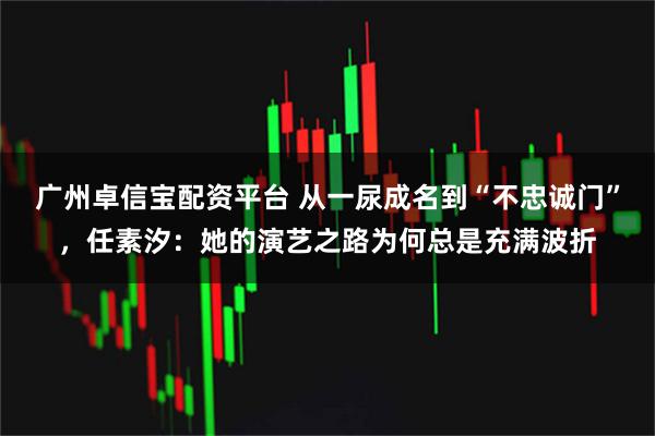 广州卓信宝配资平台 从一尿成名到“不忠诚门”，任素汐：她的演艺之路为何总是充满波折