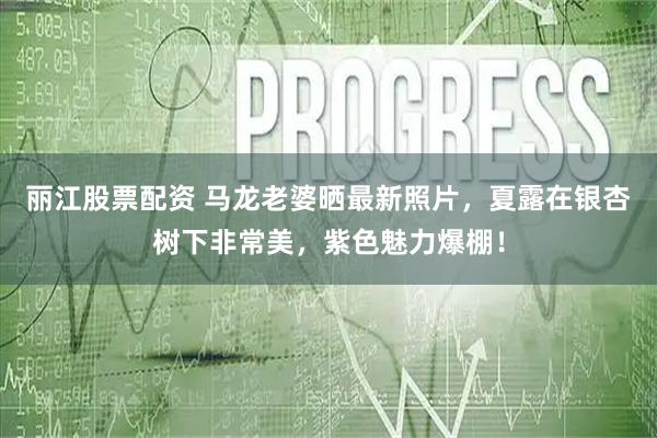 丽江股票配资 马龙老婆晒最新照片，夏露在银杏树下非常美，紫色魅力爆棚！