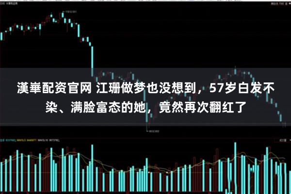 漢崋配资官网 江珊做梦也没想到，57岁白发不染、满脸富态的她，竟然再次翻红了