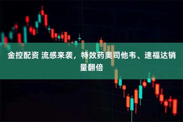 金控配资 流感来袭，特效药奥司他韦、速福达销量翻倍