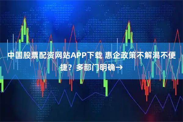 中国股票配资网站APP下载 惠企政策不解渴不便捷？多部门明确→