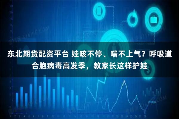 东北期货配资平台 娃咳不停、喘不上气？呼吸道合胞病毒高发季，教家长这样护娃
