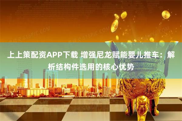 上上策配资APP下载 增强尼龙赋能婴儿推车：解析结构件选用的核心优势