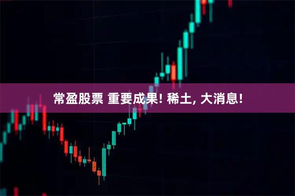 常盈股票 重要成果! 稀土, 大消息!